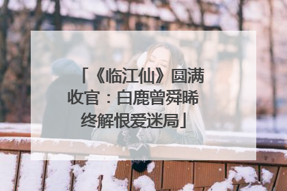 《临江仙》圆满收官：白鹿曾舜晞终解恨爱迷局