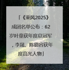 《乘风2025》成团名单公布：62岁叶童获年度总冠军，李晟、陈德容获年度高光人物