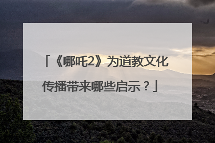 《哪吒2》为道教文化传播带来哪些启示？
