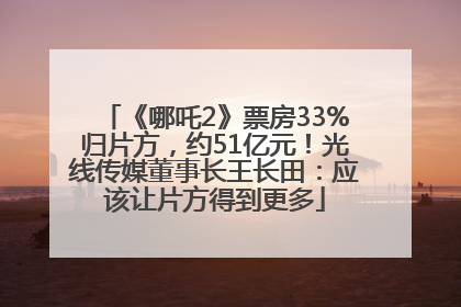 《哪吒2》票房33%归片方，约51亿元！光线传媒董事长王长田：应该让片方得到更多