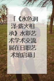 《水色润泽·薪火相承》水彩艺术学术交流展在日职艺术馆启幕
