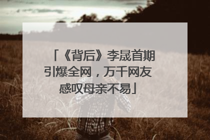 《背后》李晟首期引爆全网，万千网友感叹母亲不易
