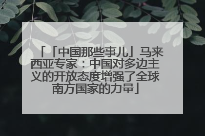 「中国那些事儿」马来西亚专家：中国对多边主义的开放态度增强了全球南方国家的力量