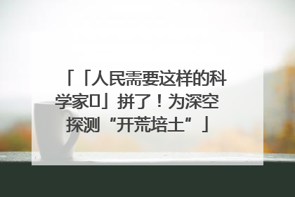 「人民需要这样的科学家⑭」拼了！为深空探测“开荒培土”