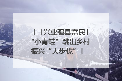 「兴业强县富民」“小青蛙”跳出乡村振兴“大步伐”