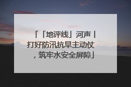 「地评线」河声丨打好防汛抗旱主动仗，筑牢水安全屏障