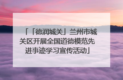 「德润城关」兰州市城关区开展全国道德模范先进事迹学习宣传活动