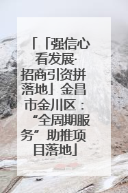 「强信心 看发展·招商引资拼落地」金昌市金川区：“全周期服务”助推项目落地