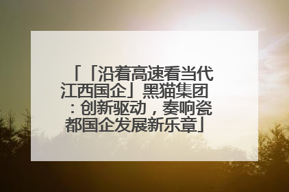 「沿着高速看当代江西国企」黑猫集团：创新驱动，奏响瓷都国企发展新乐章