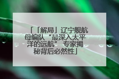「解局」辽宁舰航母编队“最深入太平洋的远航” 专家揭秘背后必然性