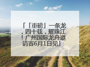 「重磅」一条龙，四十载，耀珠江！广州国际龙舟邀请赛6月1日见