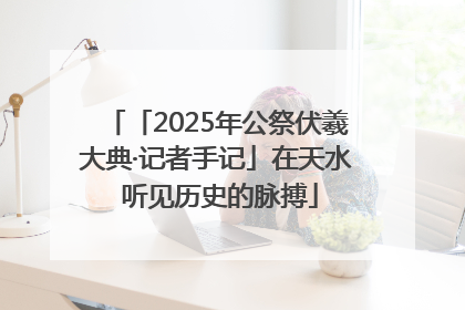 「2025年公祭伏羲大典·记者手记」在天水 听见历史的脉搏