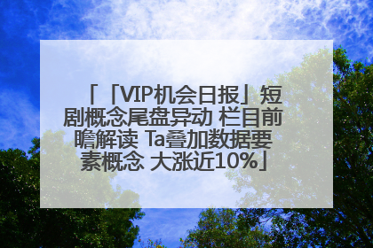 「VIP机会日报」短剧概念尾盘异动 栏目前瞻解读 Ta叠加数据要素概念 大涨近10%
