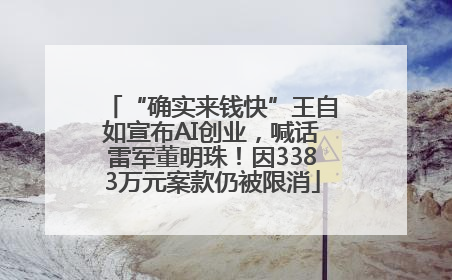 “确实来钱快”王自如宣布AI创业，喊话雷军董明珠！因3383万元案款仍被限消