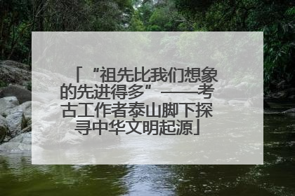 “祖先比我们想象的先进得多”——考古工作者泰山脚下探寻中华文明起源