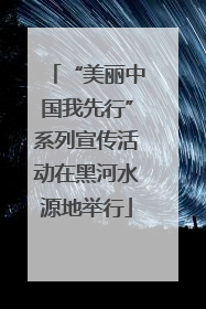 “美丽中国我先行”系列宣传活动在黑河水源地举行