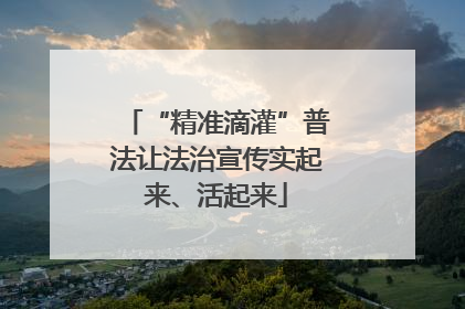 “精准滴灌”普法让法治宣传实起来、活起来