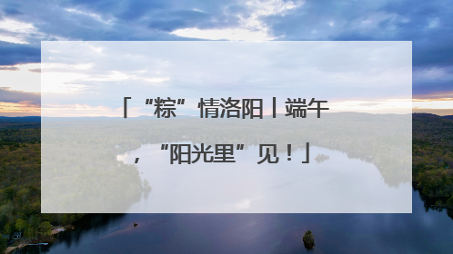 “粽”情洛阳丨端午，“阳光里”见！