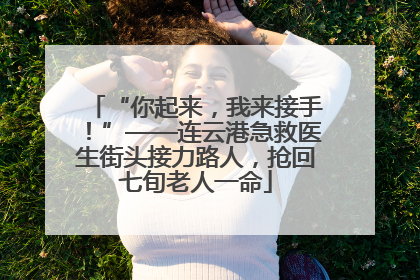 “你起来，我来接手！”——连云港急救医生街头接力路人，抢回七旬老人一命