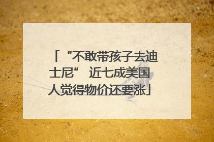 “不敢带孩子去迪士尼” 近七成美国人觉得物价还要涨