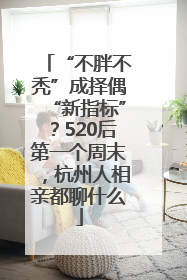 “不胖不秃”成择偶“新指标”？520后第一个周末，杭州人相亲都聊什么