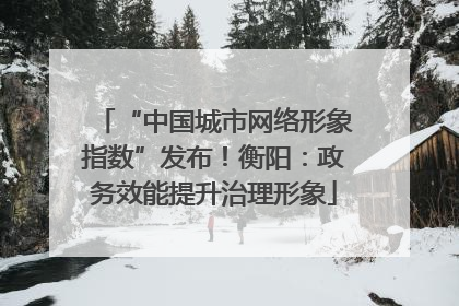 “中国城市网络形象指数”发布！衡阳：政务效能提升治理形象