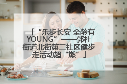 “乐步长安 全龄有YOUNG”——郭杜街道北街第二社区健步走活动超“燃”