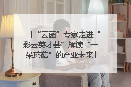 “云菌”专家走进“彩云英才荟”解读“一朵蘑菇”的产业未来