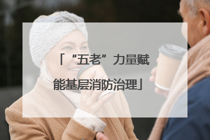 “五老”力量赋能基层消防治理