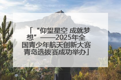 “仰望星空 成就梦想”——2025年全国青少年航天创新大赛青岛选拔赛成功举办