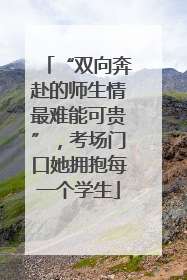 “双向奔赴的师生情最难能可贵”，考场门口她拥抱每一个学生