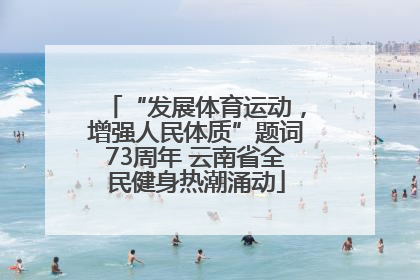 “发展体育运动，增强人民体质”题词73周年 云南省全民健身热潮涌动