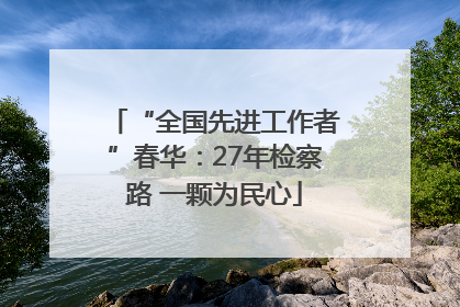 “全国先进工作者”春华：27年检察路 一颗为民心