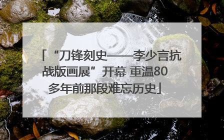 “刀锋刻史——李少言抗战版画展”开幕 重温80多年前那段难忘历史