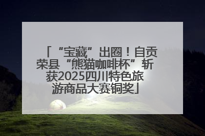 “宝藏”出圈！自贡荣县“熊猫咖啡杯”斩获2025四川特色旅游商品大赛铜奖