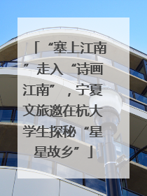 “塞上江南”走入“诗画江南”，宁夏文旅邀在杭大学生探秘“星星故乡”