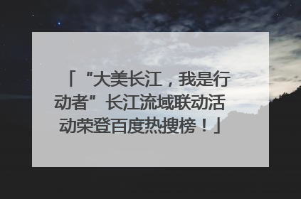 “大美长江，我是行动者”长江流域联动活动荣登百度热搜榜！