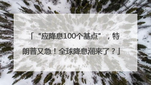 “应降息100个基点”，特朗普又急！全球降息潮来了？