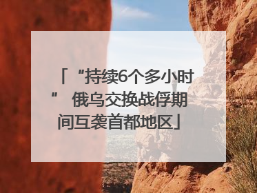 “持续6个多小时” 俄乌交换战俘期间互袭首都地区