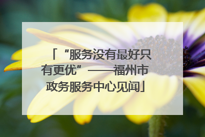 “服务没有最好只有更优”——福州市政务服务中心见闻