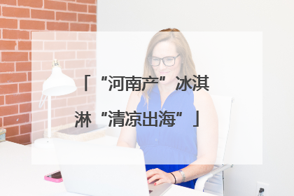 “河南产”冰淇淋“清凉出海”