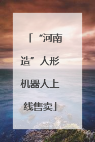 “河南造”人形机器人上线售卖