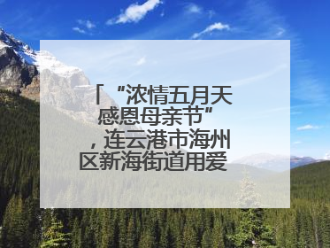 “浓情五月天 感恩母亲节”，连云港市海州区新海街道用爱编织温馨时光