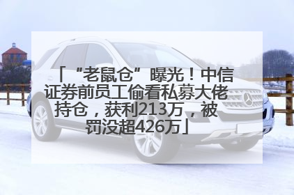 “老鼠仓”曝光！中信证券前员工偷看私募大佬持仓，获利213万，被罚没超426万