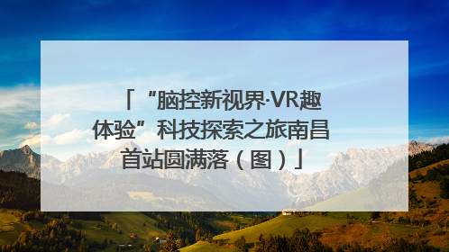 “脑控新视界·VR趣体验”科技探索之旅南昌首站圆满落（图）