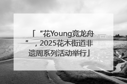 “花Young竞龙舟”，2025花木街道非遗周系列活动举行