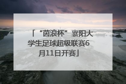 “茵浪杯”襄阳大学生足球超级联赛6月11日开赛