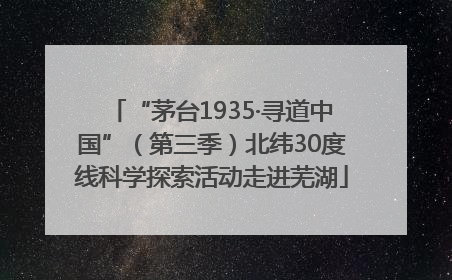 “茅台1935·寻道中国”（第三季）北纬30度线科学探索活动走进芜湖