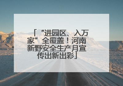 “进园区、入万家”全覆盖！河南新野安全生产月宣传出新出彩