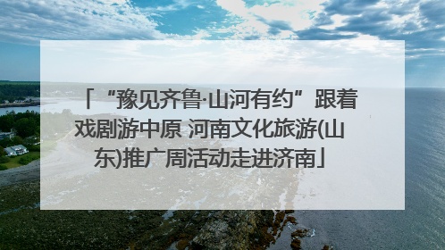 “豫见齐鲁·山河有约”跟着戏剧游中原 河南文化旅游(山东)推广周活动走进济南